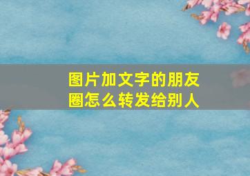 图片加文字的朋友圈怎么转发给别人