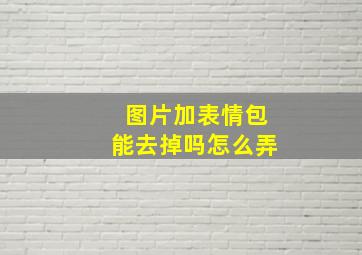 图片加表情包能去掉吗怎么弄