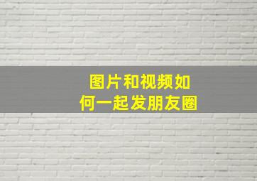 图片和视频如何一起发朋友圈