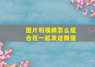 图片和视频怎么组合在一起发送微信