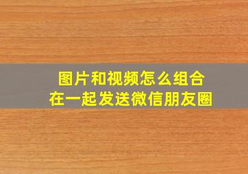 图片和视频怎么组合在一起发送微信朋友圈