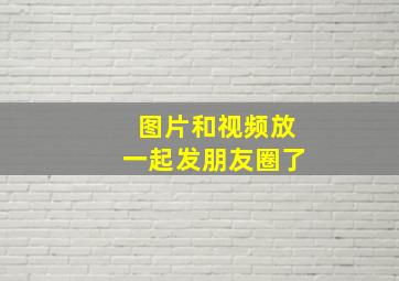 图片和视频放一起发朋友圈了