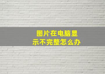 图片在电脑显示不完整怎么办