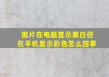 图片在电脑显示黑白但在手机显示彩色怎么回事