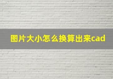 图片大小怎么换算出来cad