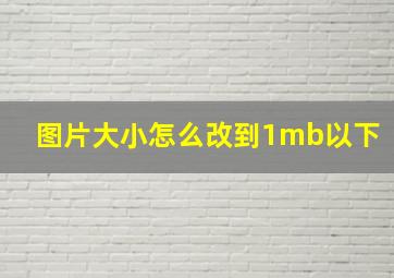 图片大小怎么改到1mb以下