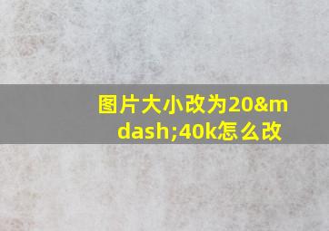 图片大小改为20—40k怎么改