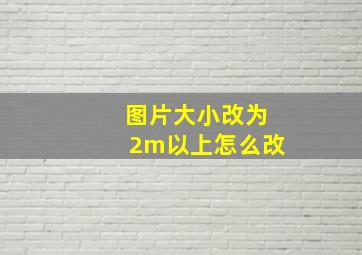 图片大小改为2m以上怎么改