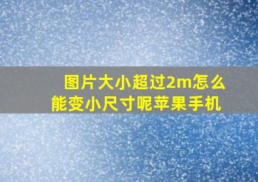 图片大小超过2m怎么能变小尺寸呢苹果手机