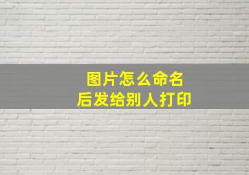 图片怎么命名后发给别人打印