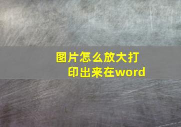 图片怎么放大打印出来在word