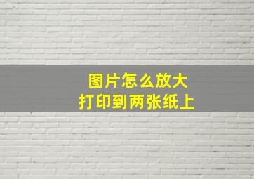 图片怎么放大打印到两张纸上