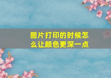 图片打印的时候怎么让颜色更深一点