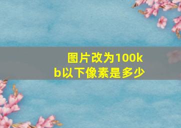 图片改为100kb以下像素是多少