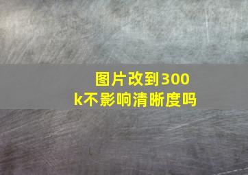 图片改到300k不影响清晰度吗