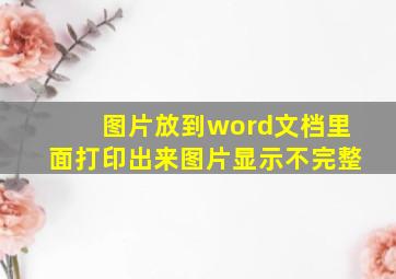 图片放到word文档里面打印出来图片显示不完整