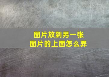 图片放到另一张图片的上面怎么弄