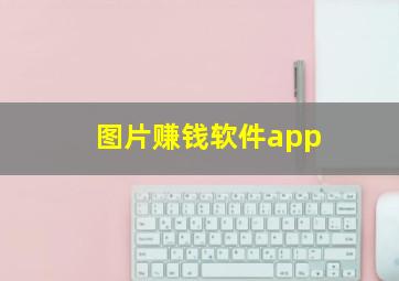 图片赚钱软件app