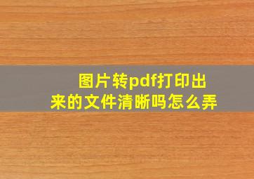 图片转pdf打印出来的文件清晰吗怎么弄