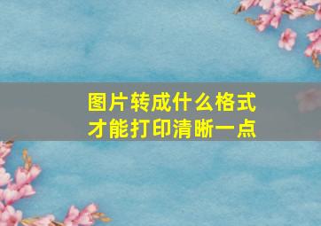 图片转成什么格式才能打印清晰一点