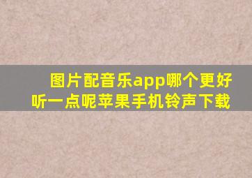 图片配音乐app哪个更好听一点呢苹果手机铃声下载