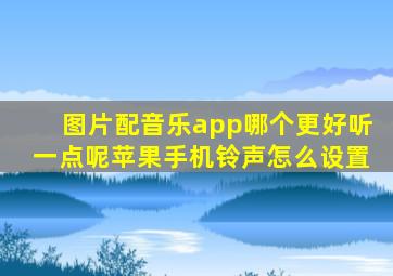 图片配音乐app哪个更好听一点呢苹果手机铃声怎么设置