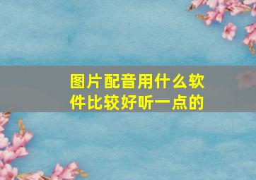 图片配音用什么软件比较好听一点的