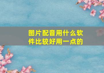 图片配音用什么软件比较好用一点的