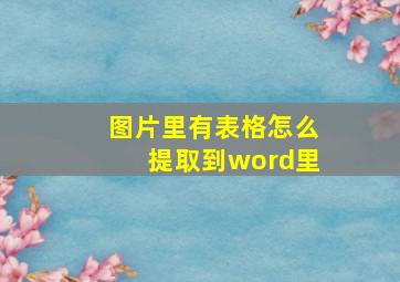 图片里有表格怎么提取到word里