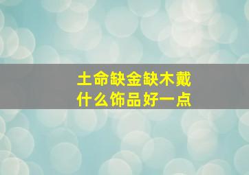 土命缺金缺木戴什么饰品好一点