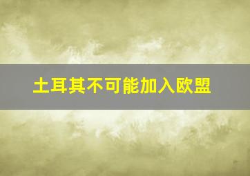 土耳其不可能加入欧盟