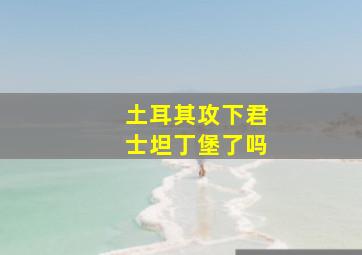 土耳其攻下君士坦丁堡了吗