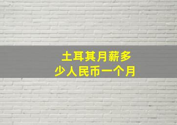 土耳其月薪多少人民币一个月