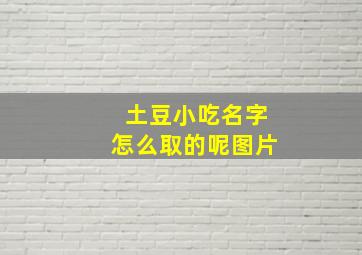 土豆小吃名字怎么取的呢图片