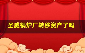 圣威锅炉厂转移资产了吗