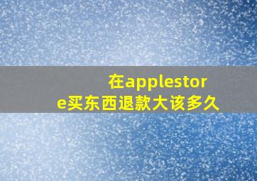 在applestore买东西退款大该多久