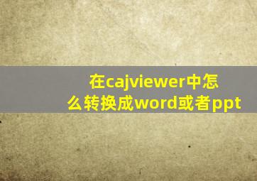 在cajviewer中怎么转换成word或者ppt