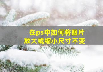 在ps中如何将图片放大或缩小尺寸不变