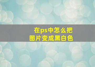 在ps中怎么把图片变成黑白色