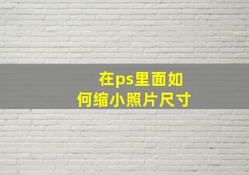 在ps里面如何缩小照片尺寸