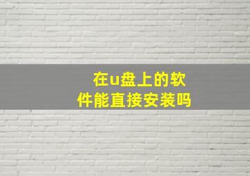 在u盘上的软件能直接安装吗