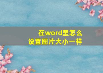 在word里怎么设置图片大小一样