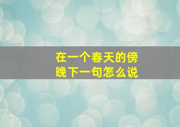 在一个春天的傍晚下一句怎么说