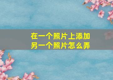 在一个照片上添加另一个照片怎么弄