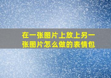 在一张图片上放上另一张图片怎么做的表情包