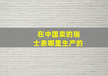 在中国卖的瑞士表哪里生产的