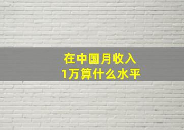 在中国月收入1万算什么水平