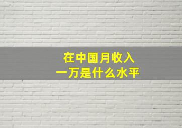 在中国月收入一万是什么水平