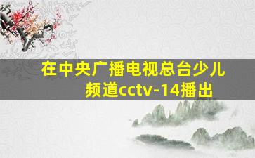 在中央广播电视总台少儿频道cctv-14播出