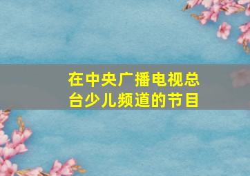 在中央广播电视总台少儿频道的节目